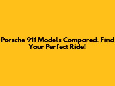 Porsche 911 Models Compared: Find Your Perfect Ride!