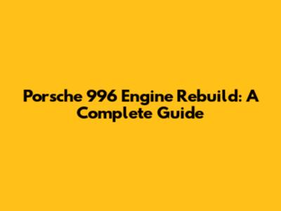 Porsche 996 Engine Rebuild: A Complete Guide