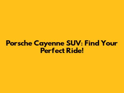 Porsche Cayenne SUV: Find Your Perfect Ride!