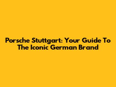Porsche Stuttgart: Your Guide To The Iconic German Brand