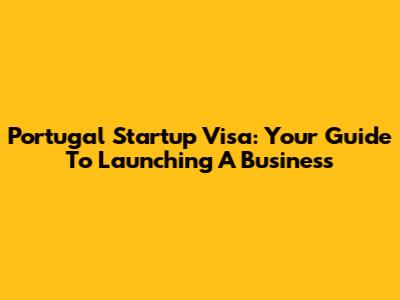 Portugal Startup Visa: Your Guide To Launching A Business