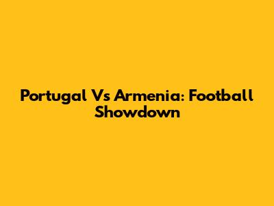 Portugal Vs Armenia: Football Showdown