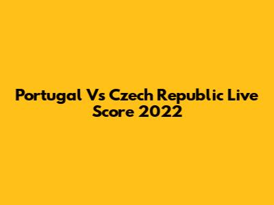 Portugal Vs Czech Republic Live Score 2022