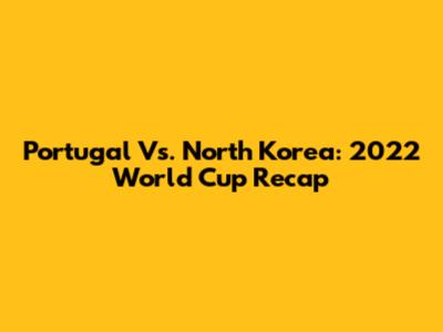 Portugal Vs. North Korea: 2022 World Cup Recap