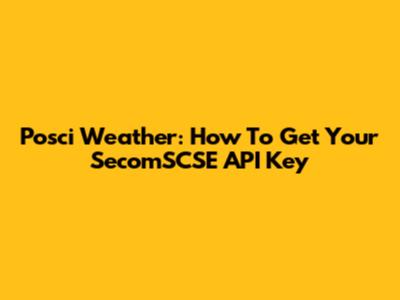 Posci Weather: How To Get Your SecomSCSE API Key