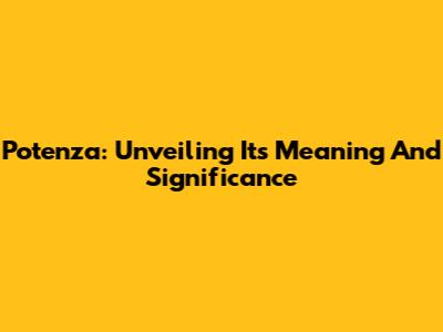 Potenza: Unveiling Its Meaning And Significance
