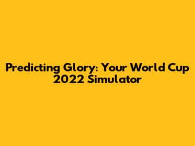 Predicting Glory: Your World Cup 2022 Simulator