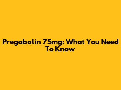 Pregabalin 75mg: What You Need To Know