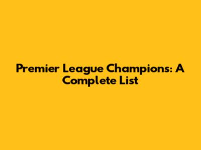 Premier League Champions: A Complete List