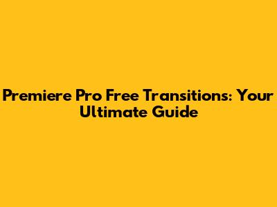 Premiere Pro Free Transitions: Your Ultimate Guide
