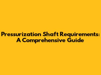 Pressurization Shaft Requirements: A Comprehensive Guide