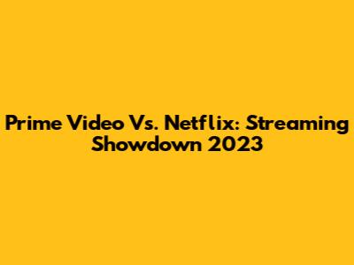 Prime Video Vs. Netflix: Streaming Showdown 2023