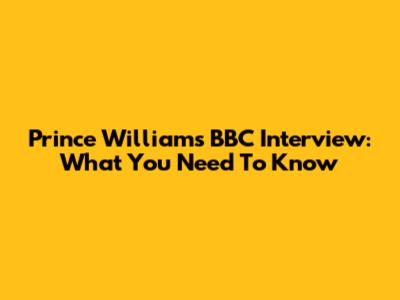 Prince William's BBC Interview: What You Need To Know