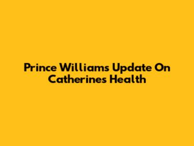 Prince William's Update On Catherine's Health