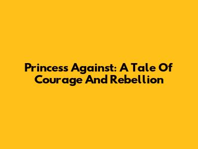 Princess Against: A Tale Of Courage And Rebellion