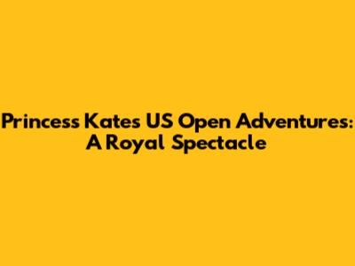 Princess Kate's US Open Adventures: A Royal Spectacle