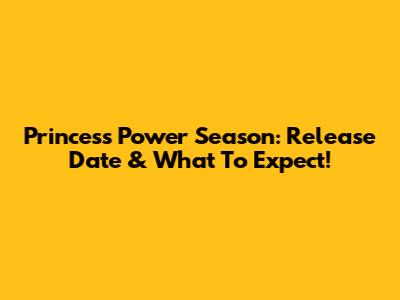 Princess Power Season: Release Date & What To Expect!