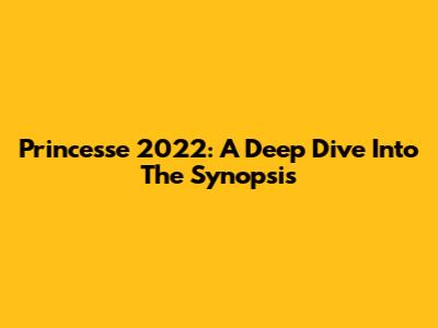 Princesse 2022: A Deep Dive Into The Synopsis
