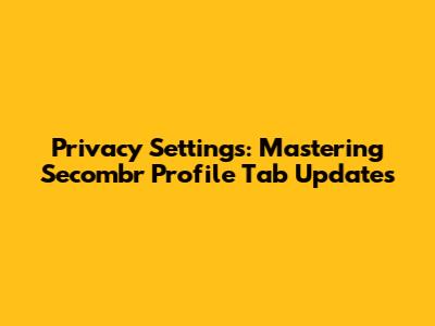Privacy Settings: Mastering Secombr Profile Tab Updates