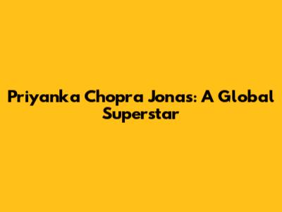 Priyanka Chopra Jonas: A Global Superstar