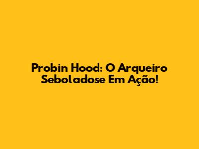 Probin Hood: O Arqueiro Seboladose Em Ação!