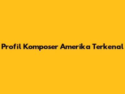 Profil Komposer Amerika Terkenal