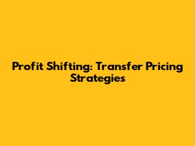 Profit Shifting: Transfer Pricing Strategies
