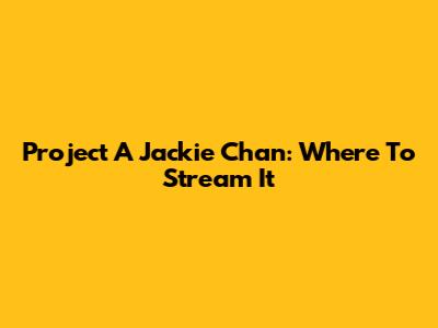 Project A Jackie Chan: Where To Stream It