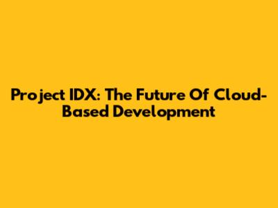 Project IDX: The Future Of Cloud-Based Development