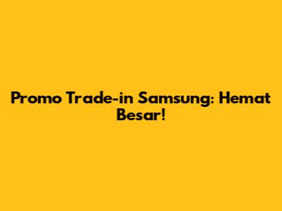 Promo Trade-in Samsung: Hemat Besar!