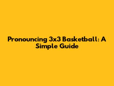 Pronouncing 3x3 Basketball: A Simple Guide