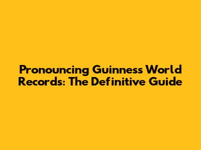 Pronouncing Guinness World Records: The Definitive Guide