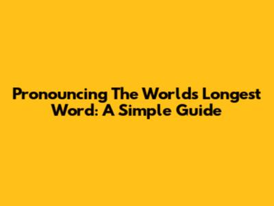 Pronouncing The World's Longest Word: A Simple Guide