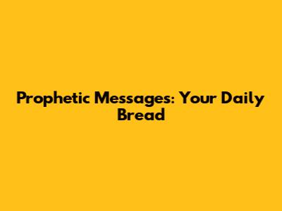 Prophetic Messages: Your Daily Bread