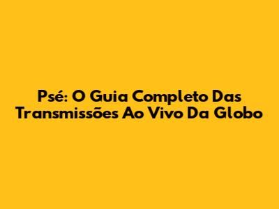 Psé: O Guia Completo Das Transmissões Ao Vivo Da Globo