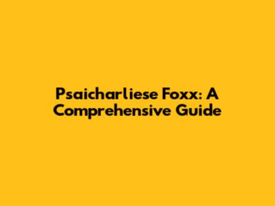 Psaicharliese Foxx: A Comprehensive Guide