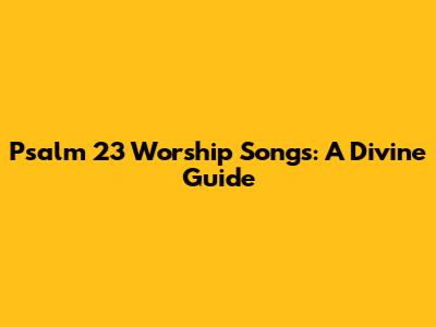 Psalm 23 Worship Songs: A Divine Guide