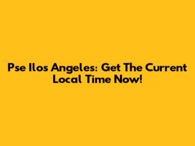 Pse Ilos Angeles: Get The Current Local Time Now!