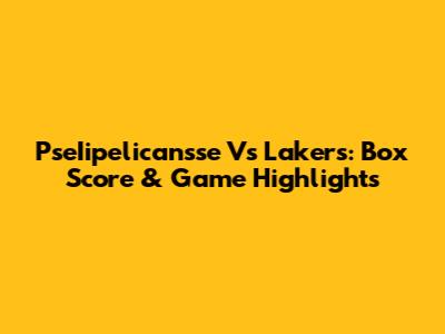 PseIipelicansse Vs Lakers: Box Score & Game Highlights