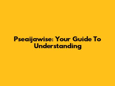 Pseaijawise: Your Guide To Understanding