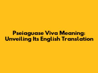 Pseiaguase Viva Meaning: Unveiling Its English Translation
