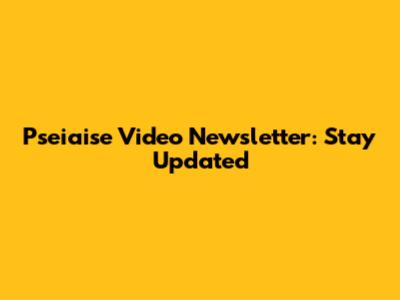 Pseiaise Video Newsletter: Stay Updated
