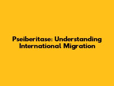 Pseiberitase: Understanding International Migration