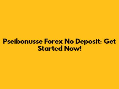 Pseibonusse Forex No Deposit: Get Started Now!