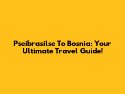 Pseibrasilse To Bosnia: Your Ultimate Travel Guide!