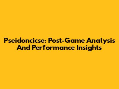 Pseidoncicse: Post-Game Analysis And Performance Insights