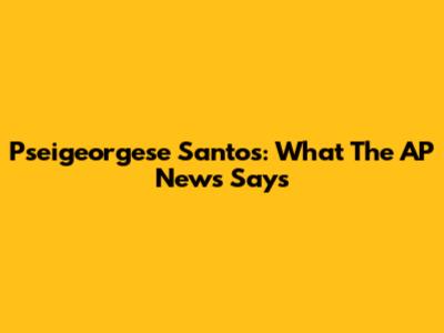 Pseigeorgese Santos: What The AP News Says