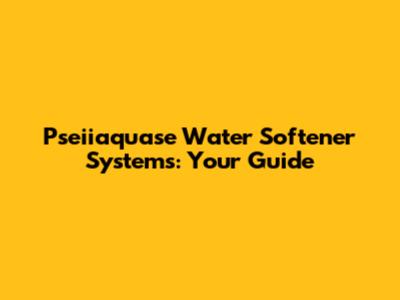 Pseiiaquase Water Softener Systems: Your Guide