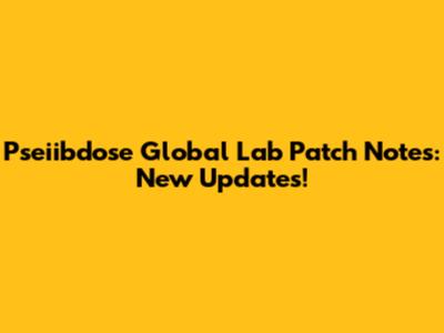 Pseiibdose Global Lab Patch Notes: New Updates!
