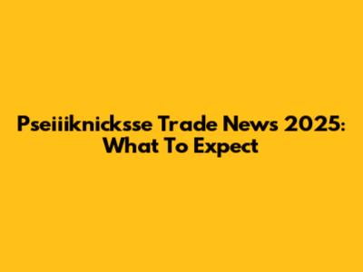 Pseiiiknicksse Trade News 2025: What To Expect